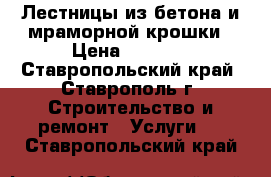 Лестницы из бетона и мраморной крошки › Цена ­ 1 000 - Ставропольский край, Ставрополь г. Строительство и ремонт » Услуги   . Ставропольский край